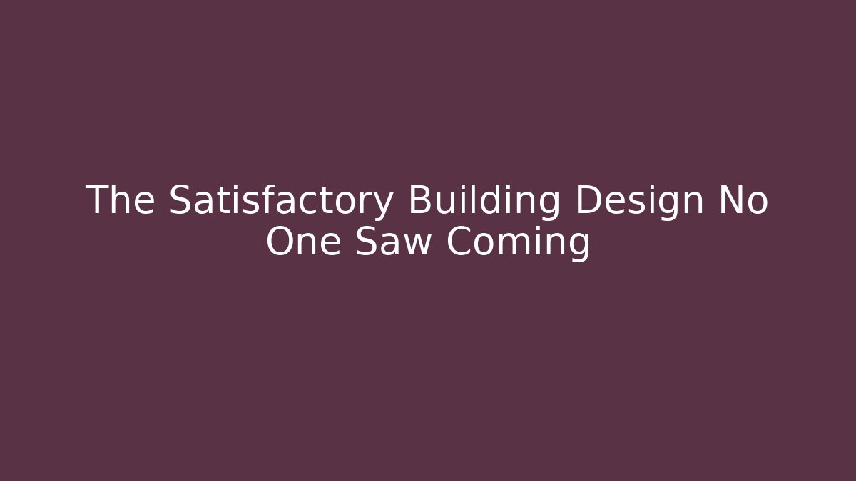 The Satisfactory Building Design No One Saw Coming