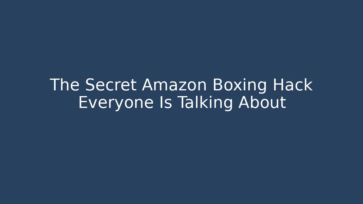 The Secret Amazon Boxing Hack Everyone Is Talking About - Celivion