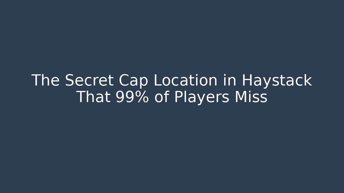 The Secret Cap Location in Haystack That 99% of Players Miss