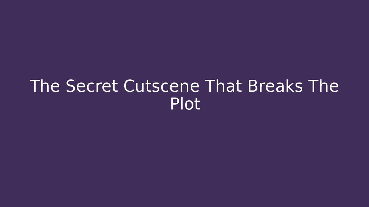 The Secret Cutscene That Breaks The Plot