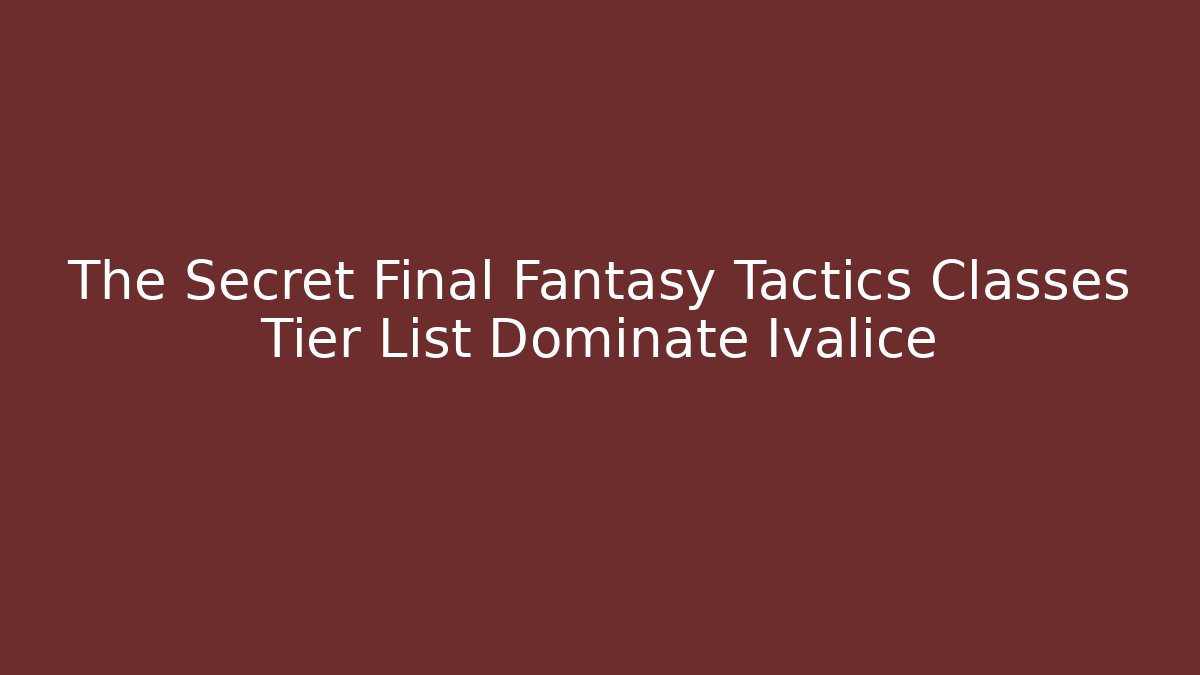 The Secret Final Fantasy Tactics Classes Tier List Dominate Ivalice