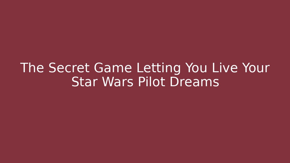 The Secret Game Letting You Live Your Star Wars Pilot Dreams