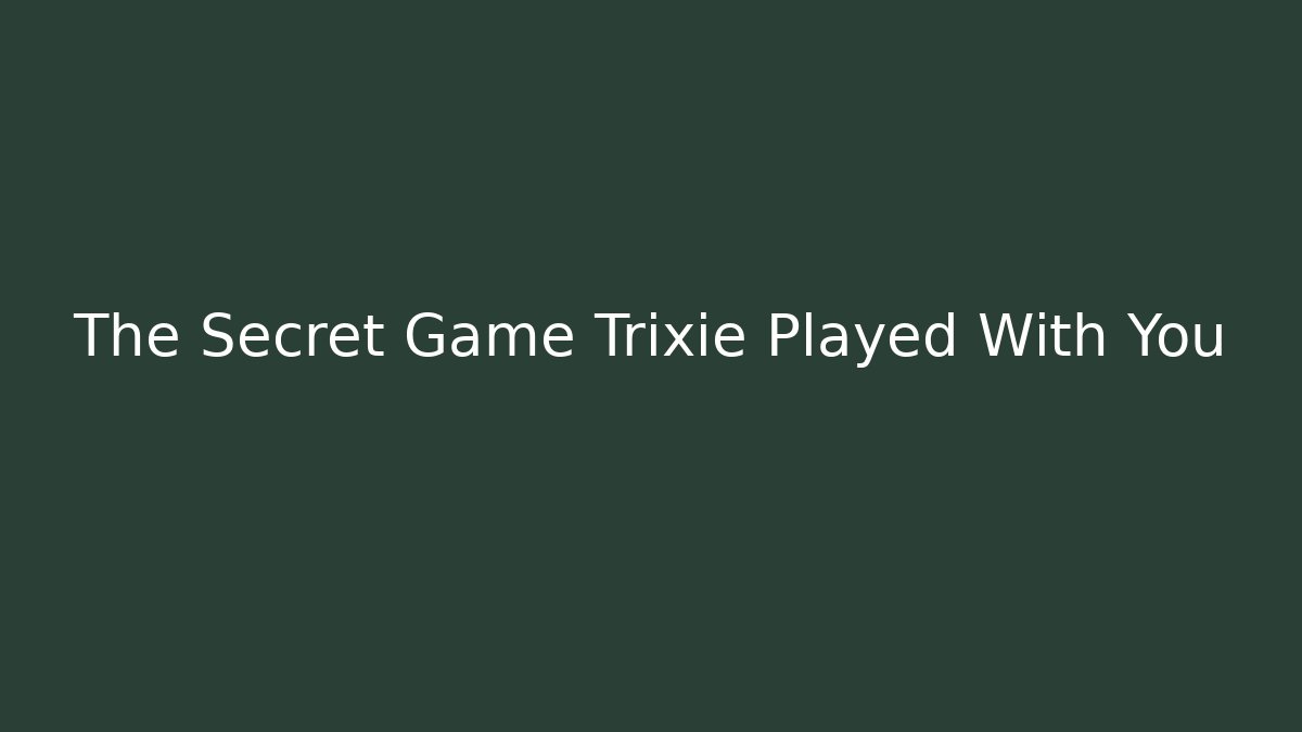 The Secret Game Trixie Played With You