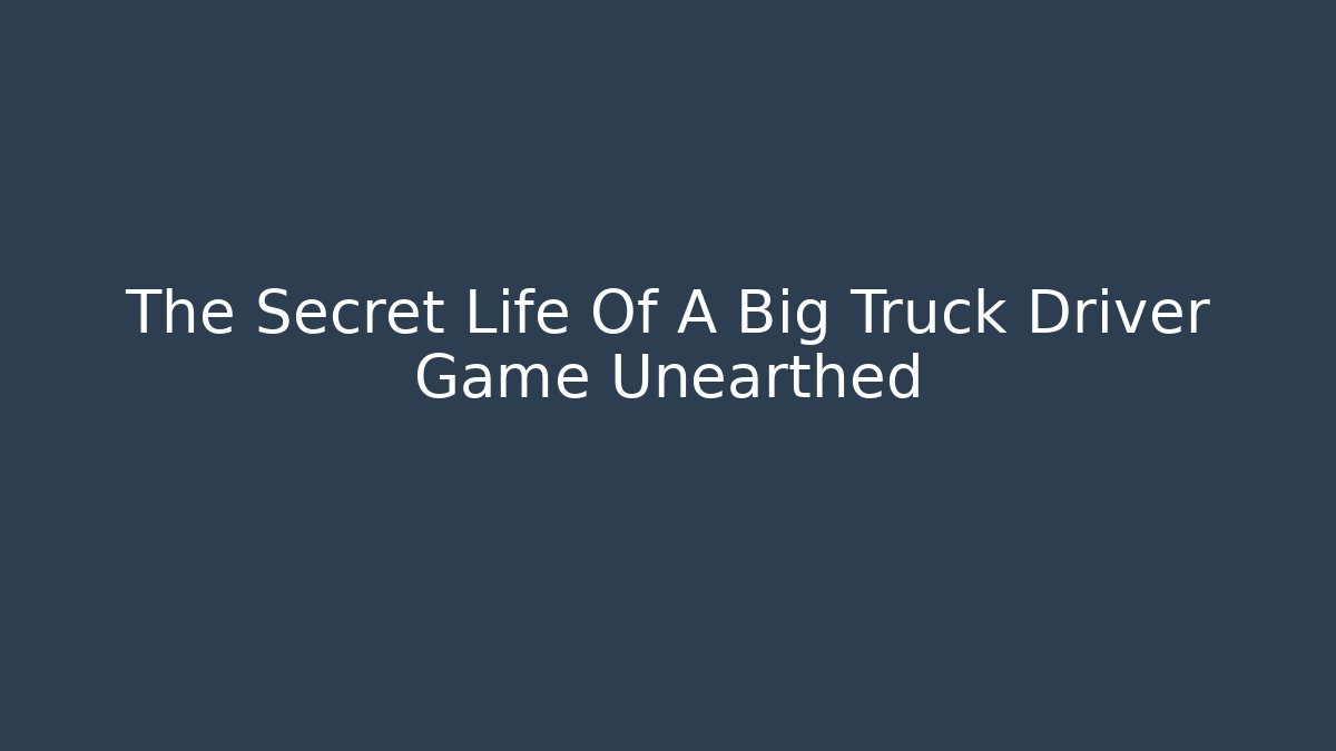 The Secret Life Of A Big Truck Driver Game Unearthed