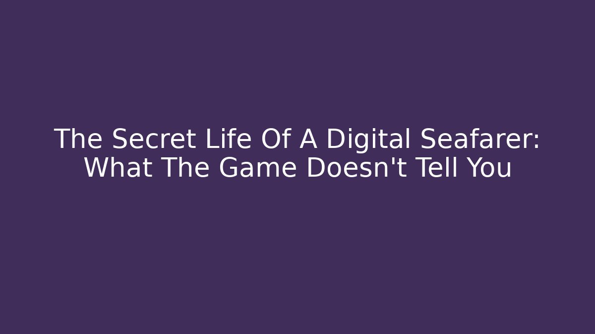 The Secret Life Of A Digital Seafarer: What The Game Doesn't Tell You - Celivion