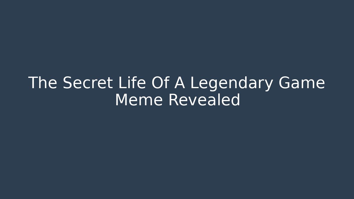 The Secret Life Of A Legendary Game Meme Revealed