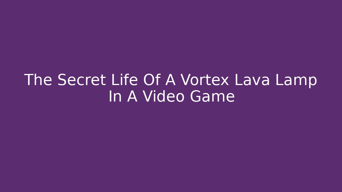 The Secret Life Of A Vortex Lava Lamp In A Video Game