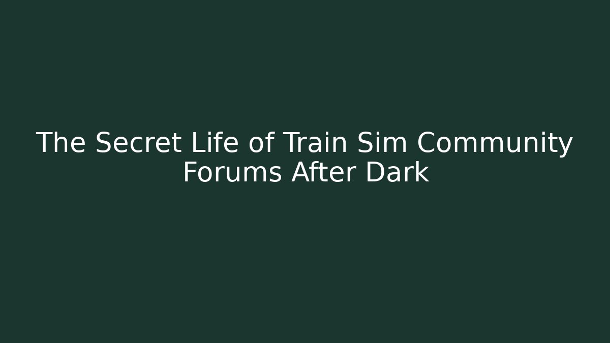 The Secret Life of Train Sim Community Forums After Dark