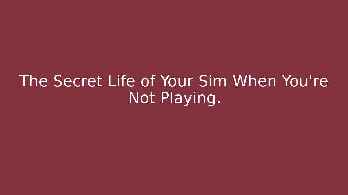 The Secret Life of Your Sim When You're Not Playing.