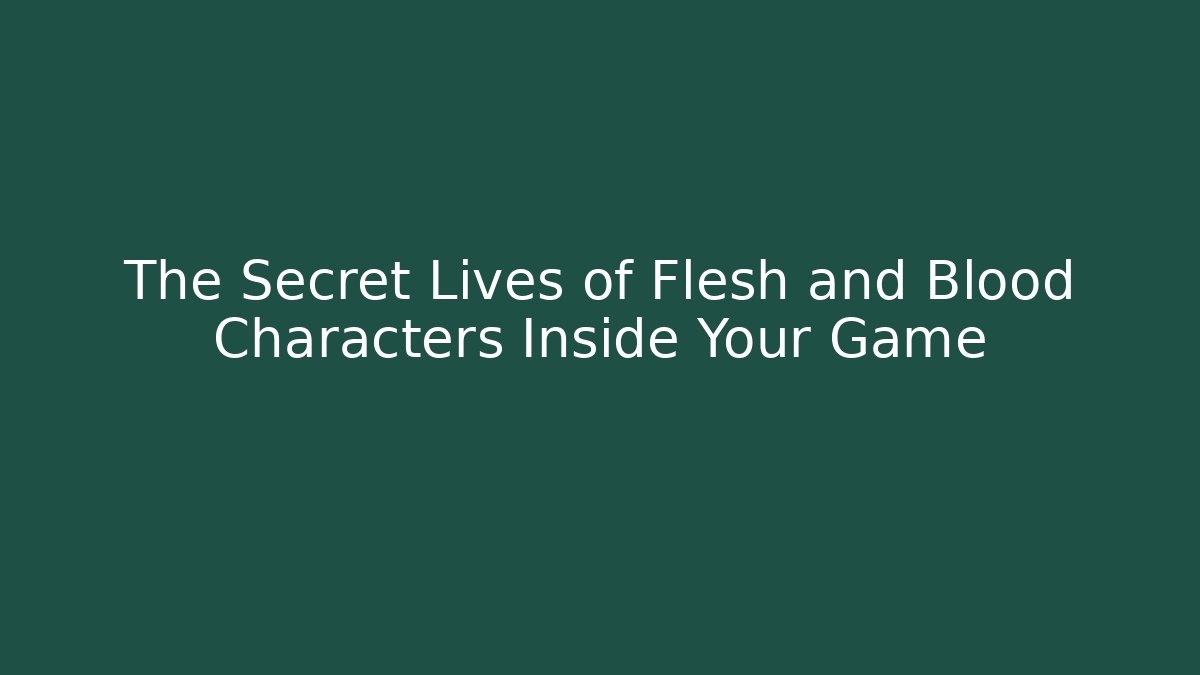 The Secret Lives of Flesh and Blood Characters Inside Your Game
