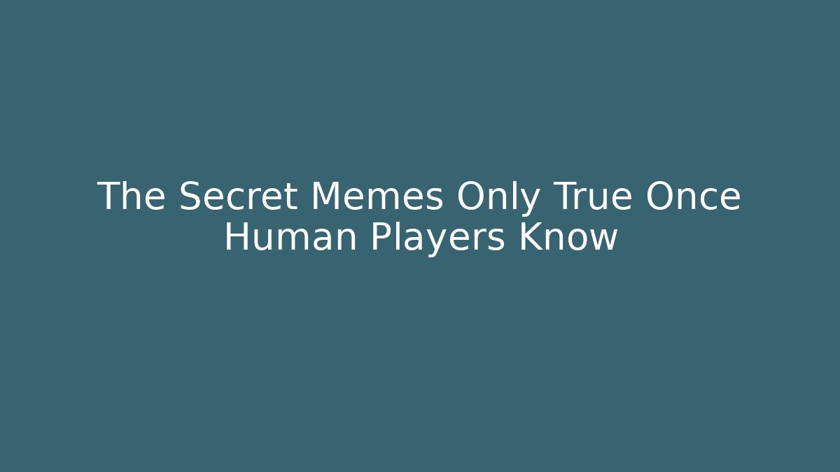 The Secret Memes Only True Once Human Players Know