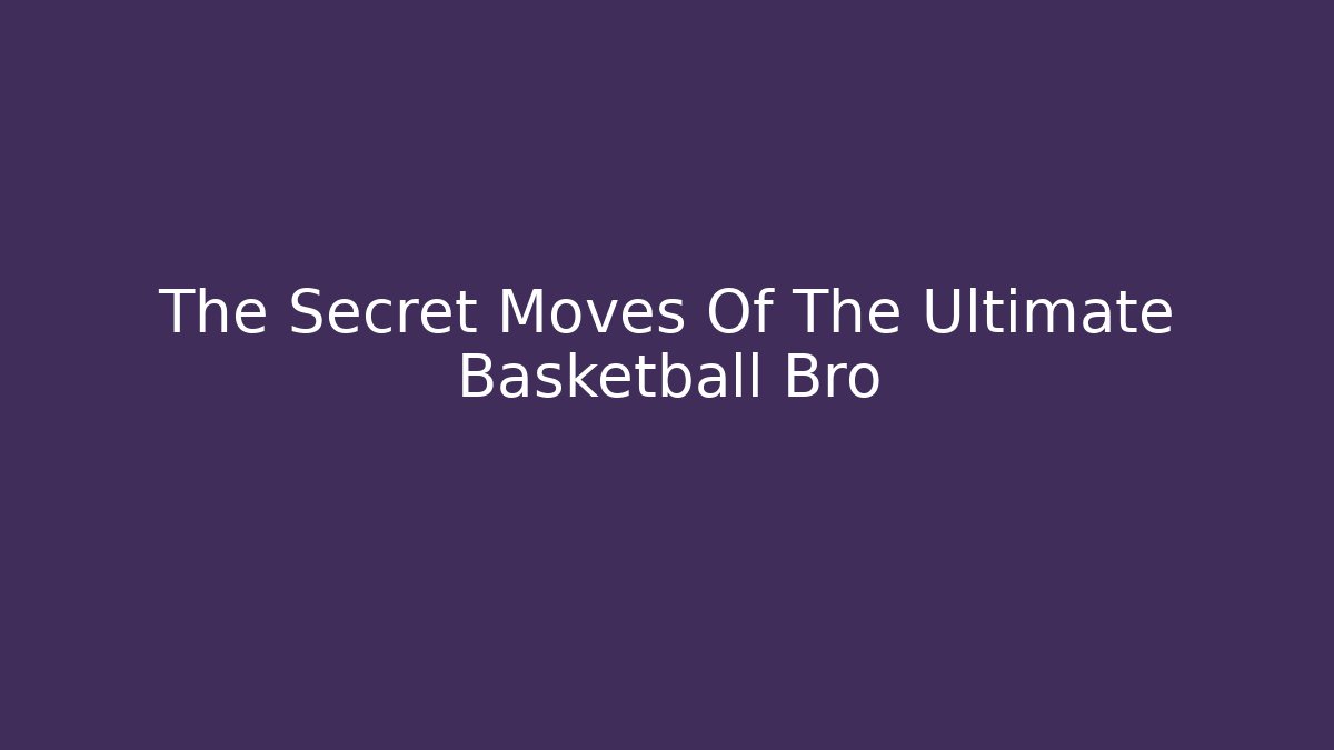 The Secret Moves Of The Ultimate Basketball Bro