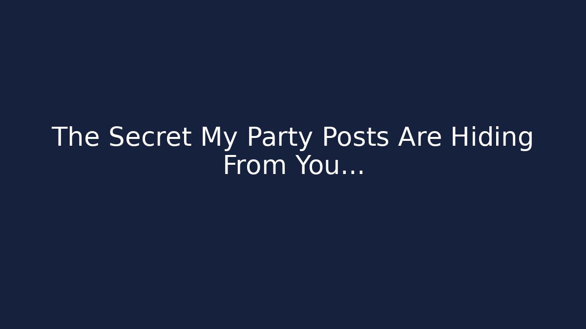 The Secret My Party Posts Are Hiding From You...