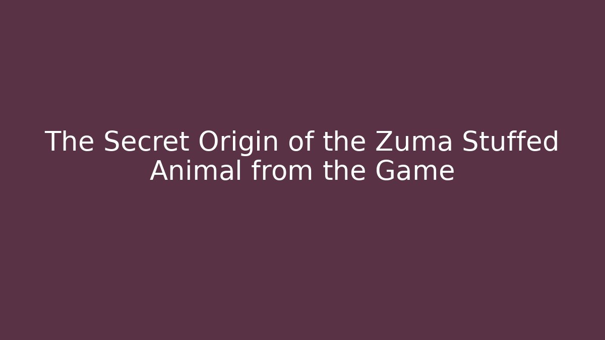 The Secret Origin of the Zuma Stuffed Animal from the Game