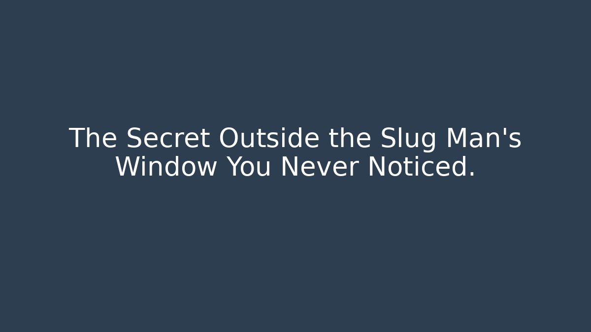 The Secret Outside the Slug Man’s Window You Never Noticed.