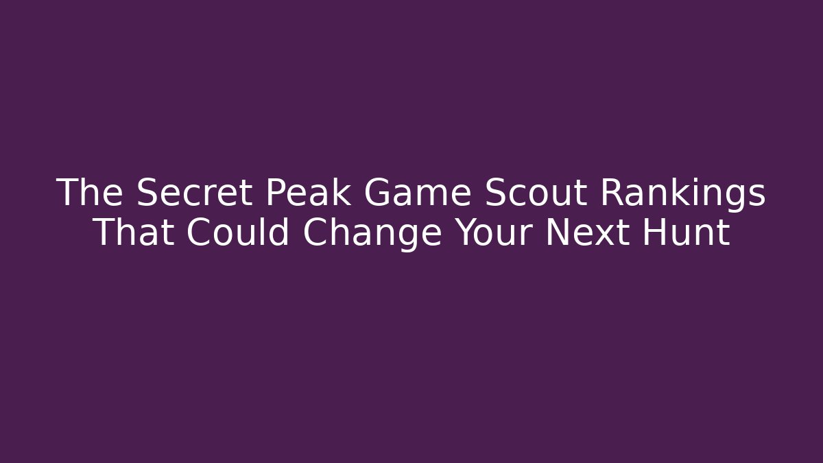 The Secret Peak Game Scout Rankings That Could Change Your Next Hunt