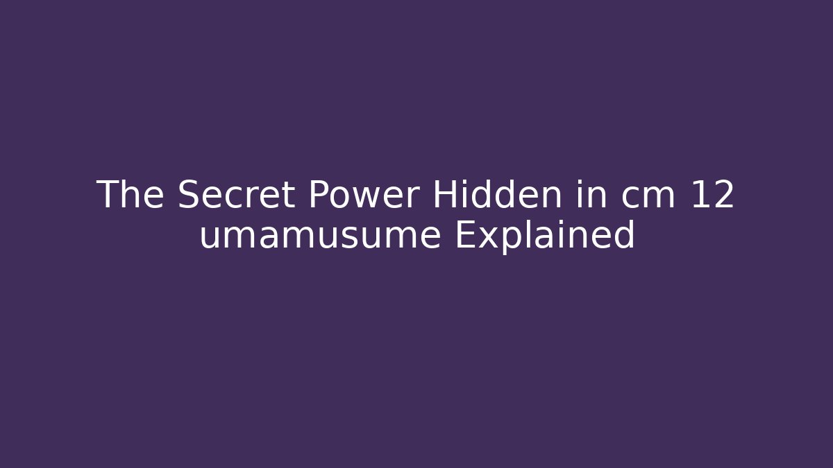 The Secret Power Hidden in cm 12 umamusume Explained