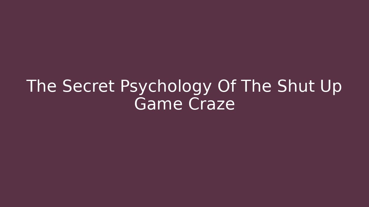 The Secret Psychology Of The Shut Up Game Craze