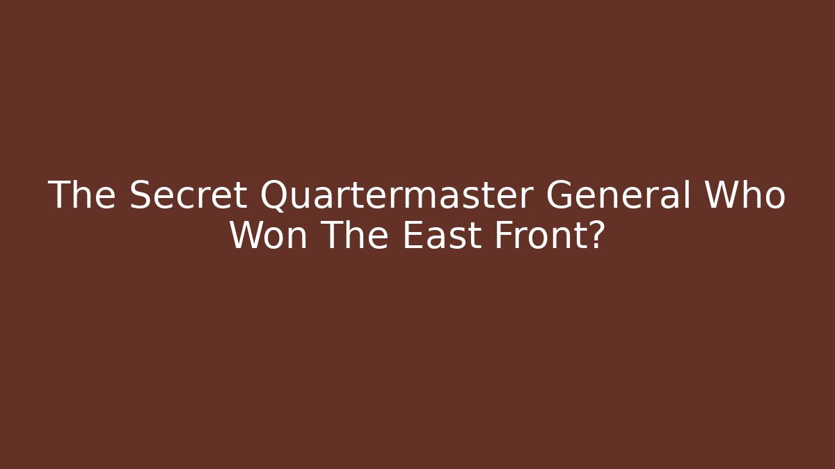 The Secret Quartermaster General Who Won The East Front?