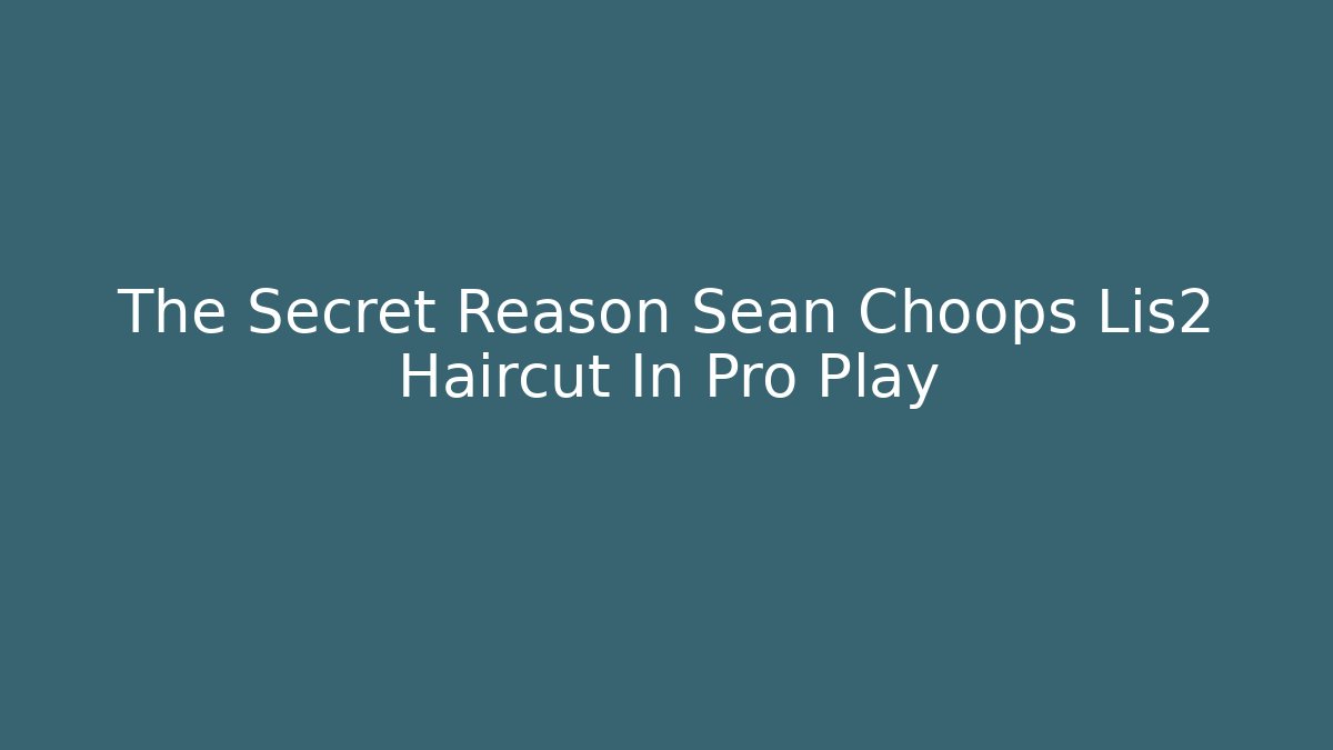 The Secret Reason Sean Choops Lis2 Haircut In Pro Play