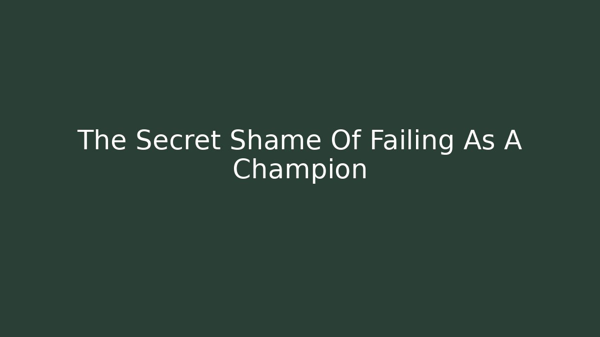 The Secret Shame Of Failing As A Champion