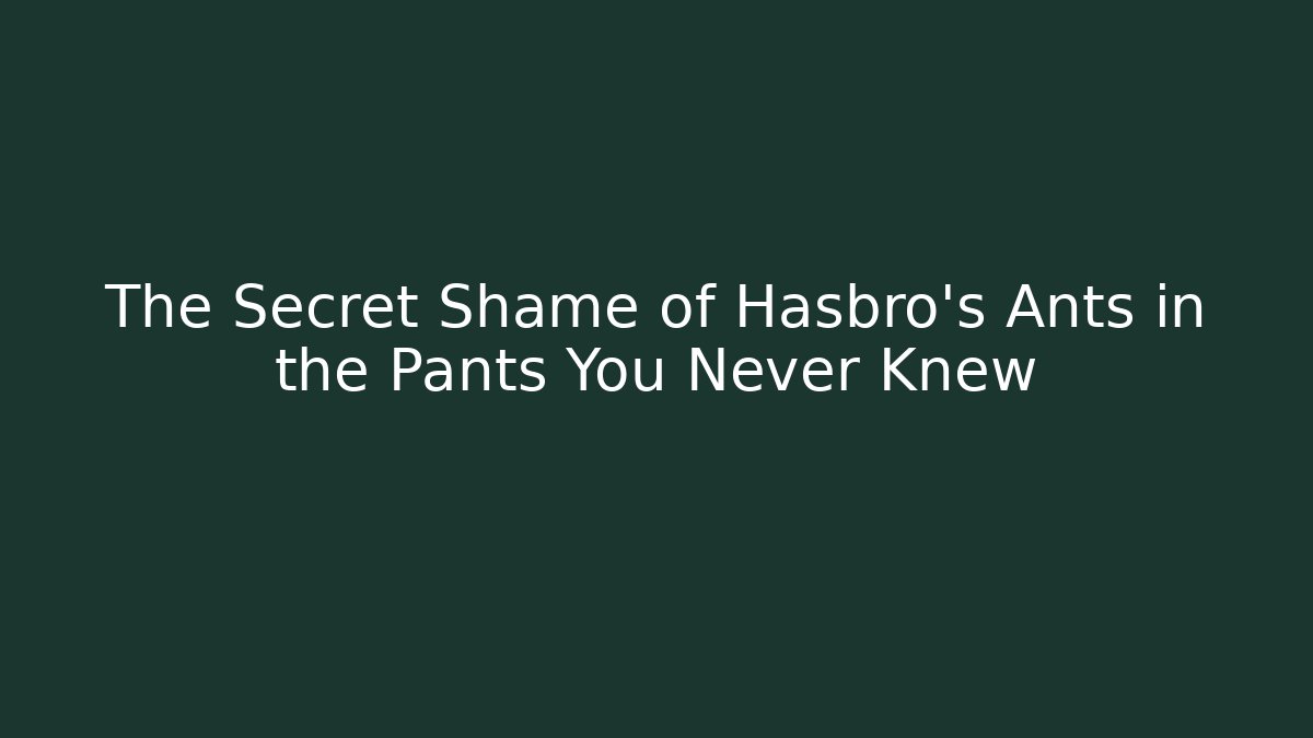 The Secret Shame of Hasbro's Ants in the Pants You Never Knew