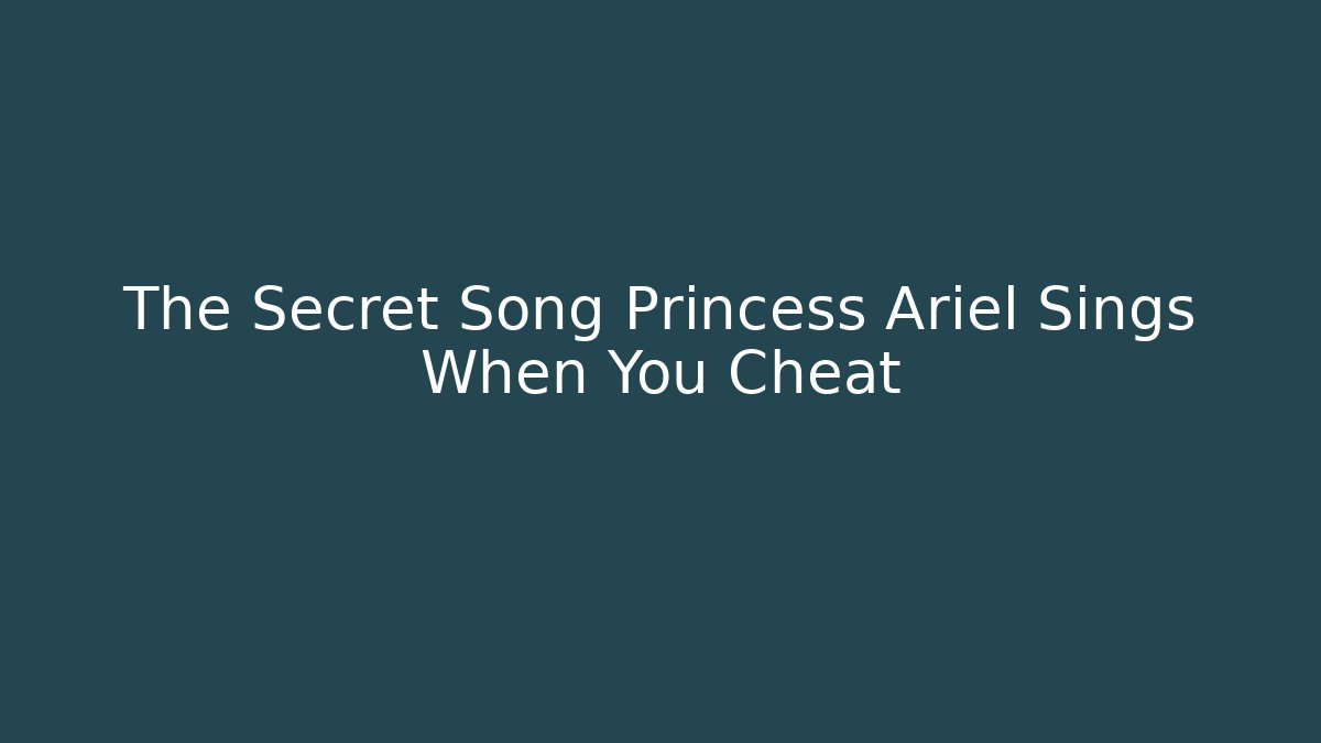 The Secret Song Princess Ariel Sings When You Cheat