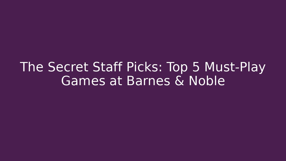 The Secret Staff Picks: Top 5 Must-Play Games at Barnes & Noble