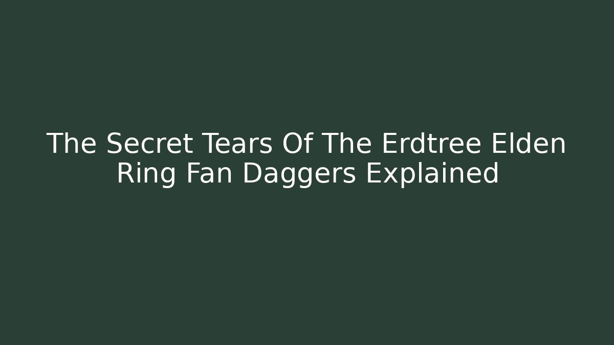 The Secret Tears Of The Erdtree Elden Ring Fan Daggers Explained