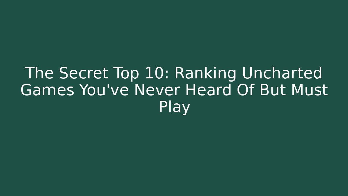 The Secret Top 10: Ranking Uncharted Games You’ve Never Heard Of But Must Play - Celivion