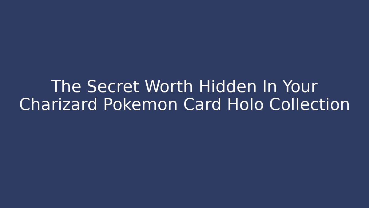 The Secret Worth Hidden In Your Charizard Pokémon Card Holo Collection