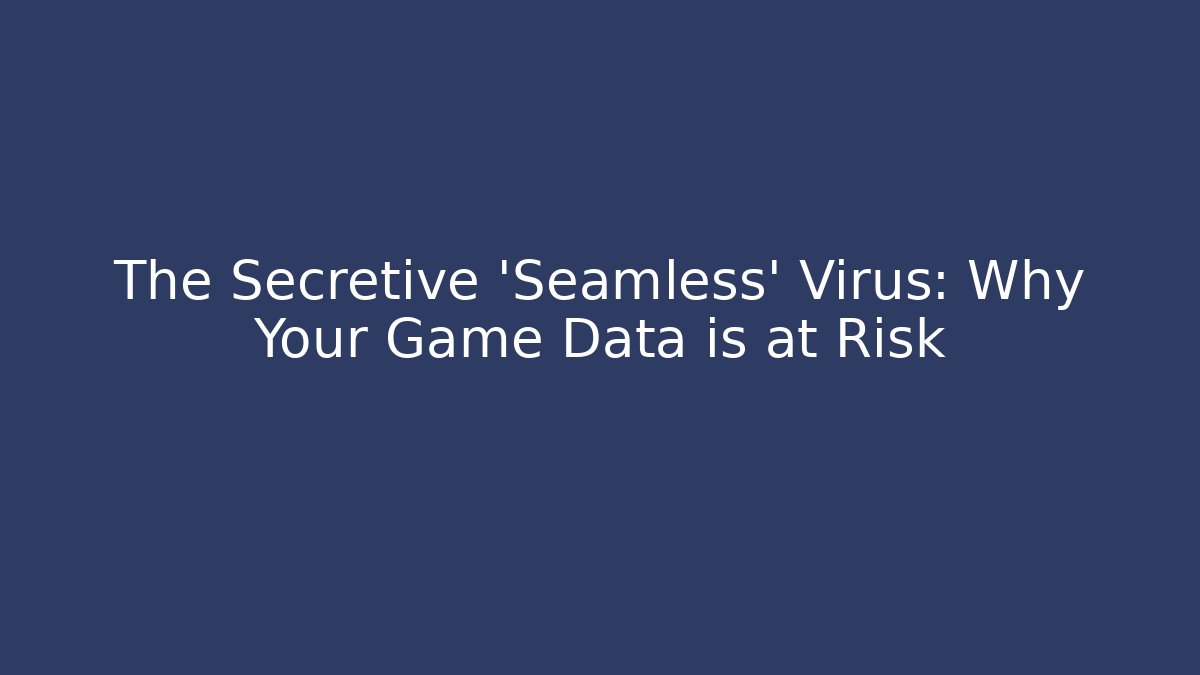 The Secretive 'Seamless' Virus: Why Your Game Data is at Risk
