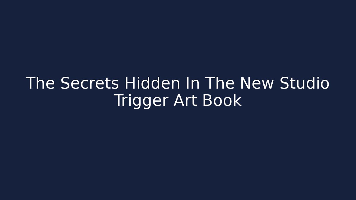 The Secrets Hidden In The New Studio Trigger Art Book