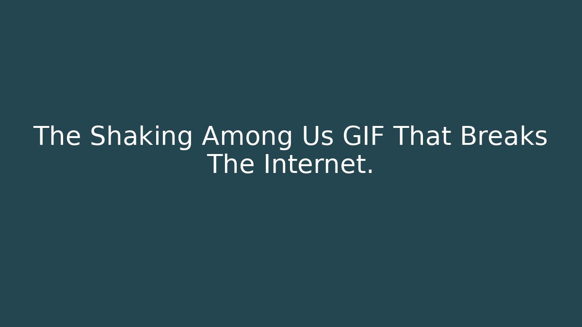 The Shaking Among Us GIF That Breaks The Internet.