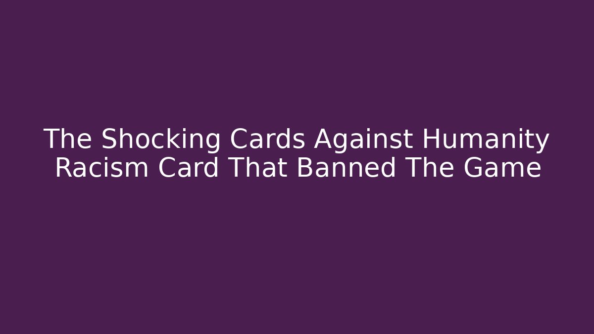 The Shocking Cards Against Humanity Racism Card That Banned The Game