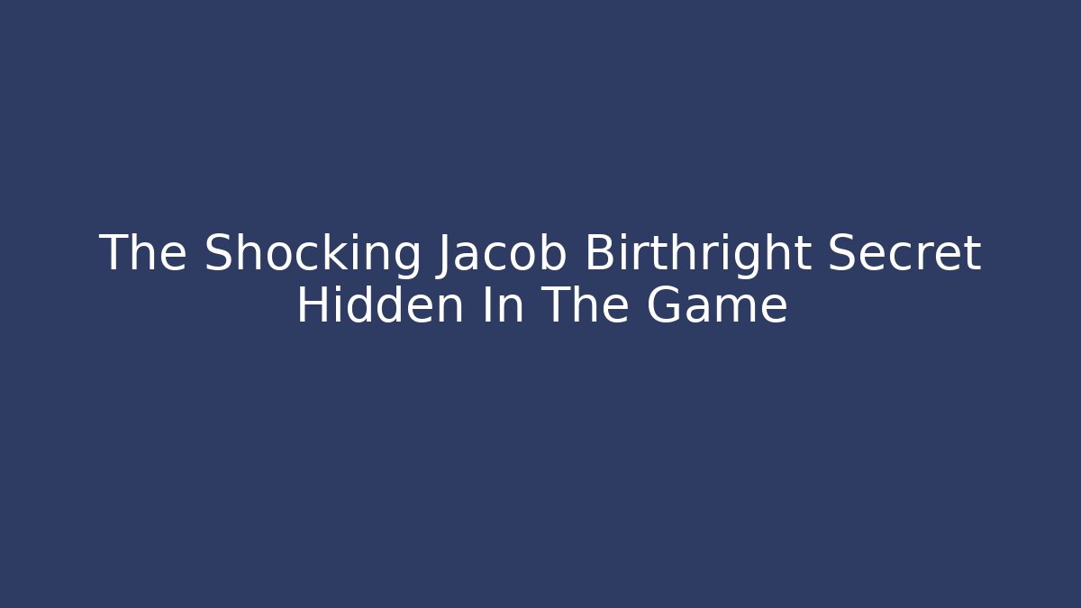 The Shocking Jacob Birthright Secret Hidden In The Game