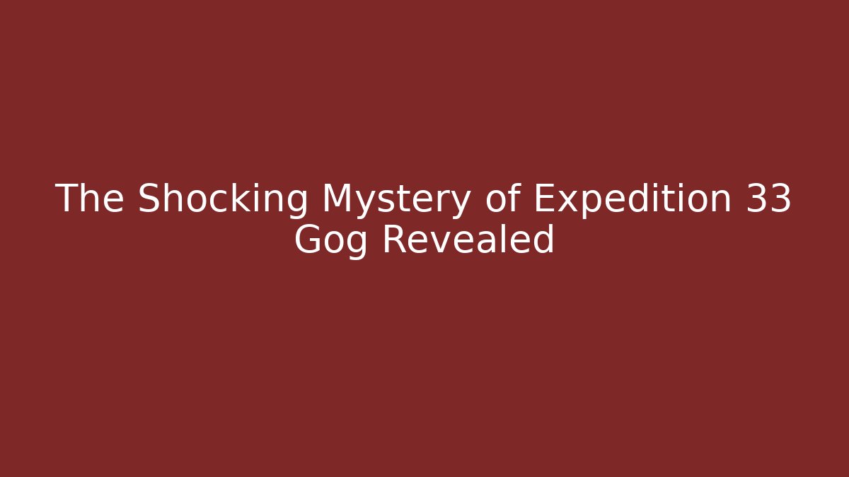 The Shocking Mystery of Expedition 33 Gog Revealed
