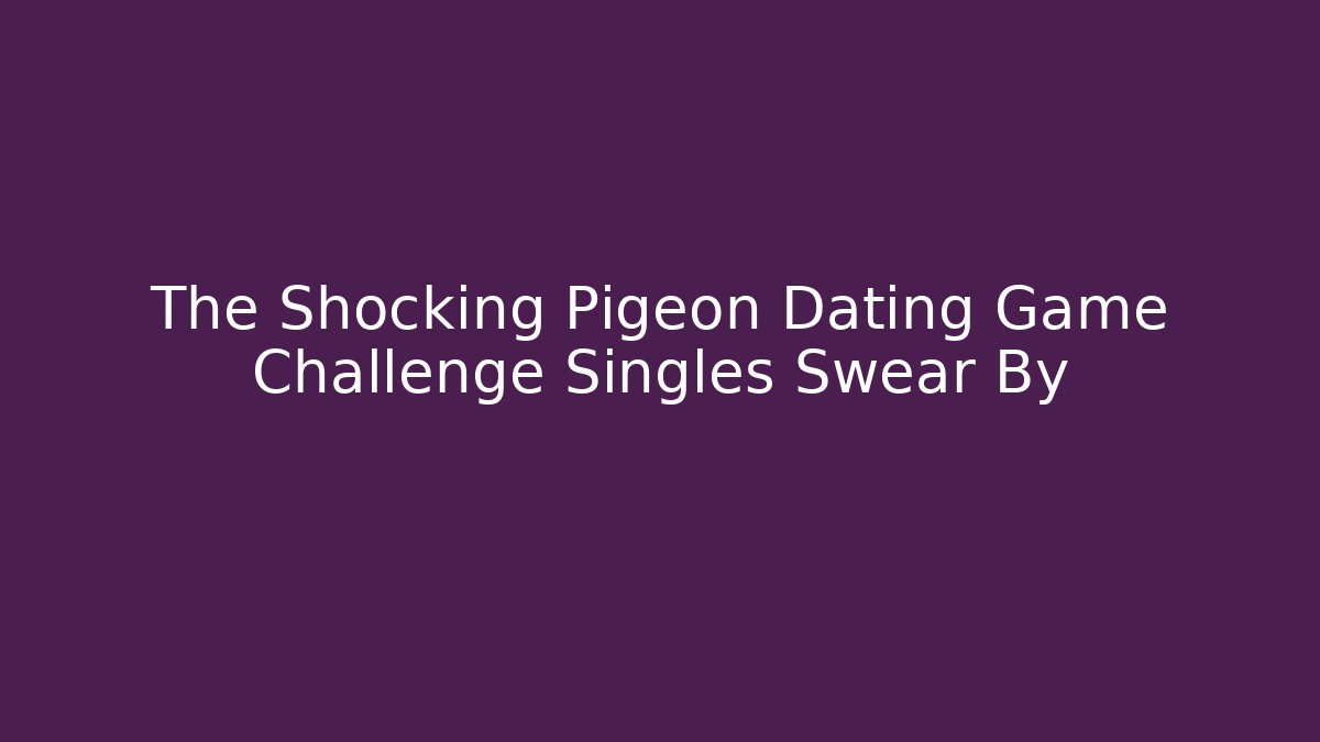 The Shocking Pigeon Dating Game Challenge Singles Swear By