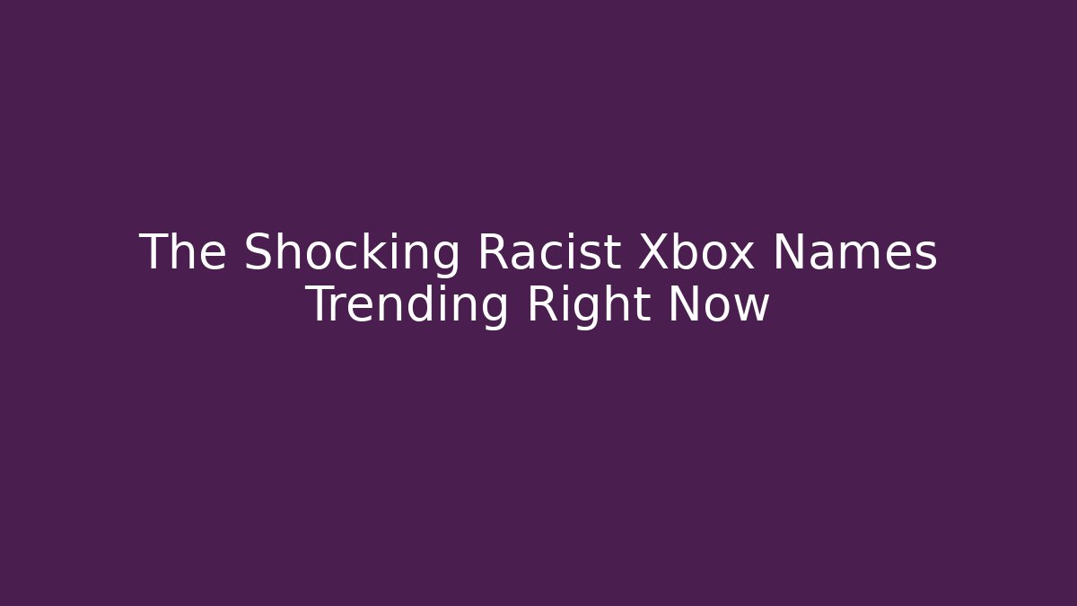 The Shocking Racist Xbox Names Trending Right Now - Celivion