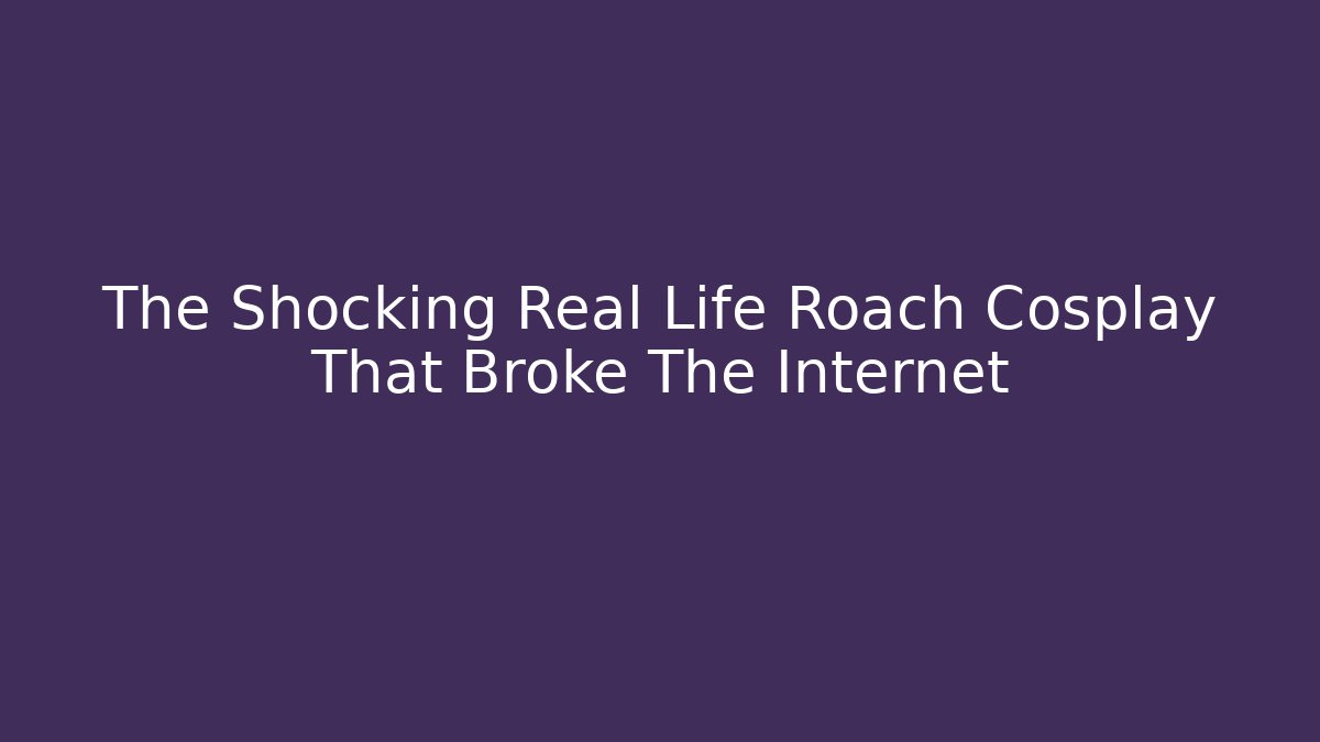 The Shocking Real Life Roach Cosplay That Broke The Internet - Celivion