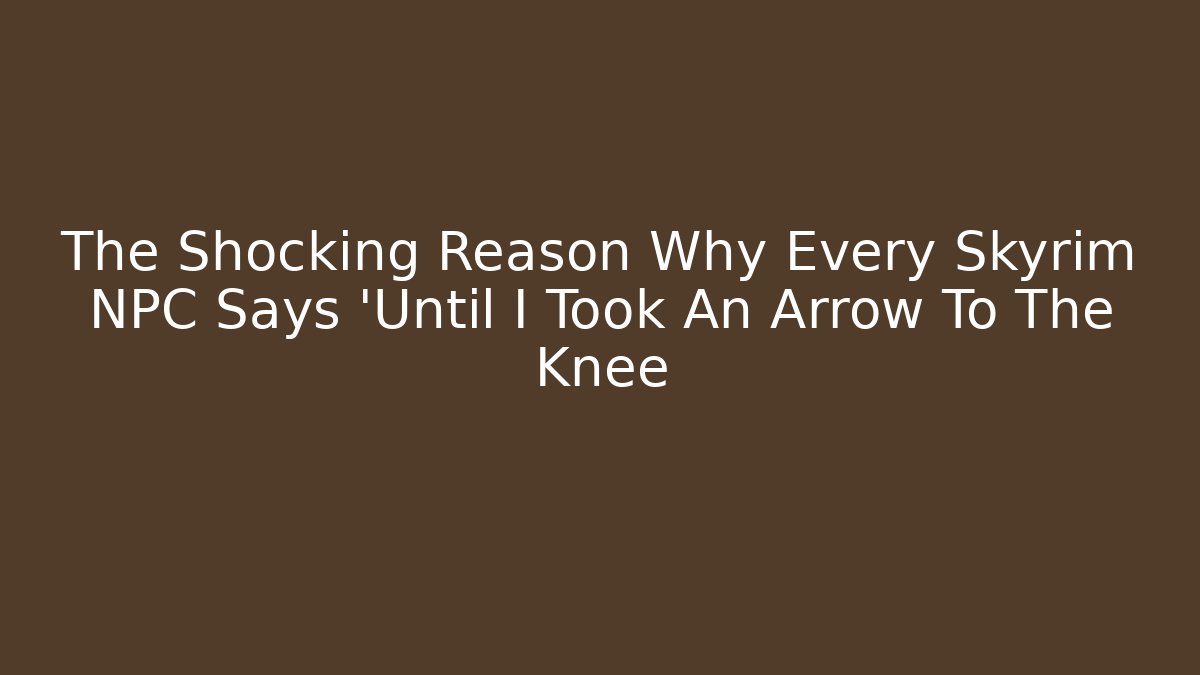The Shocking Reason Why Every Skyrim NPC Says 'Until I Took An Arrow To The Knee