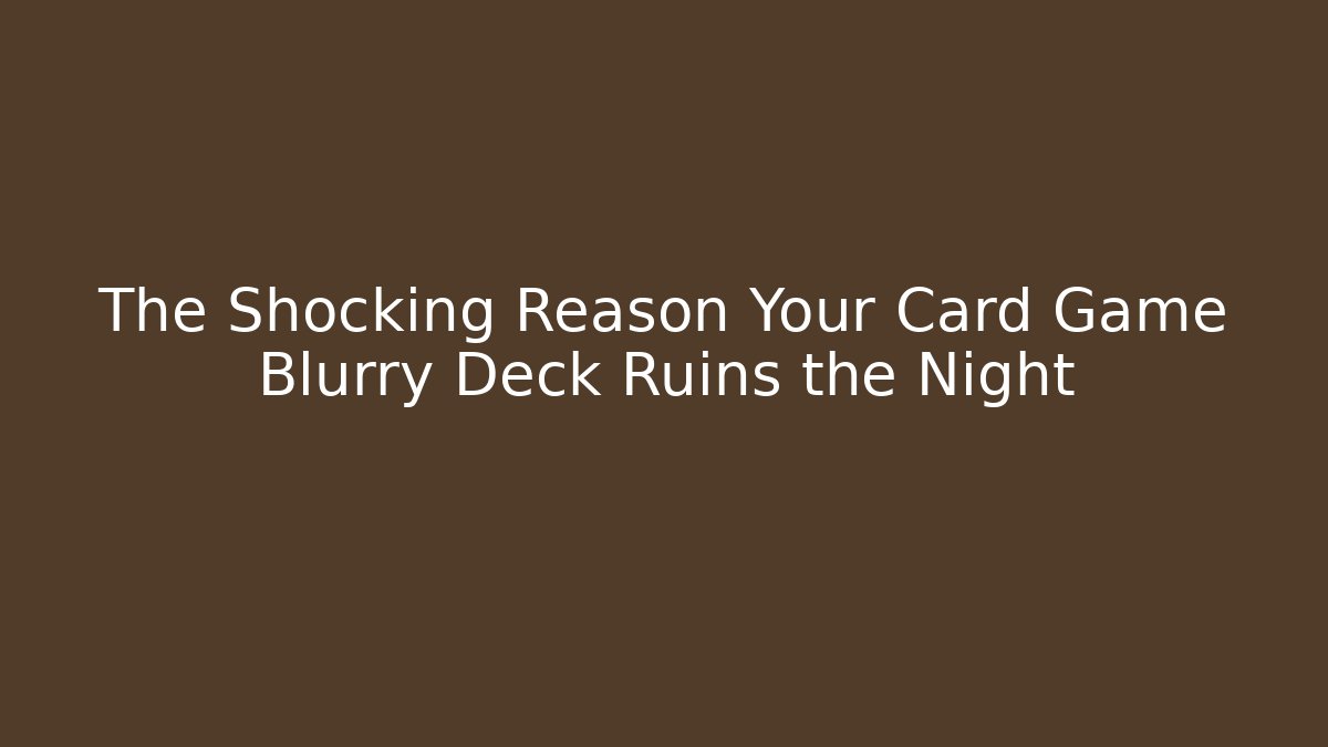 The Shocking Reason Your Card Game Blurry Deck Ruins the Night