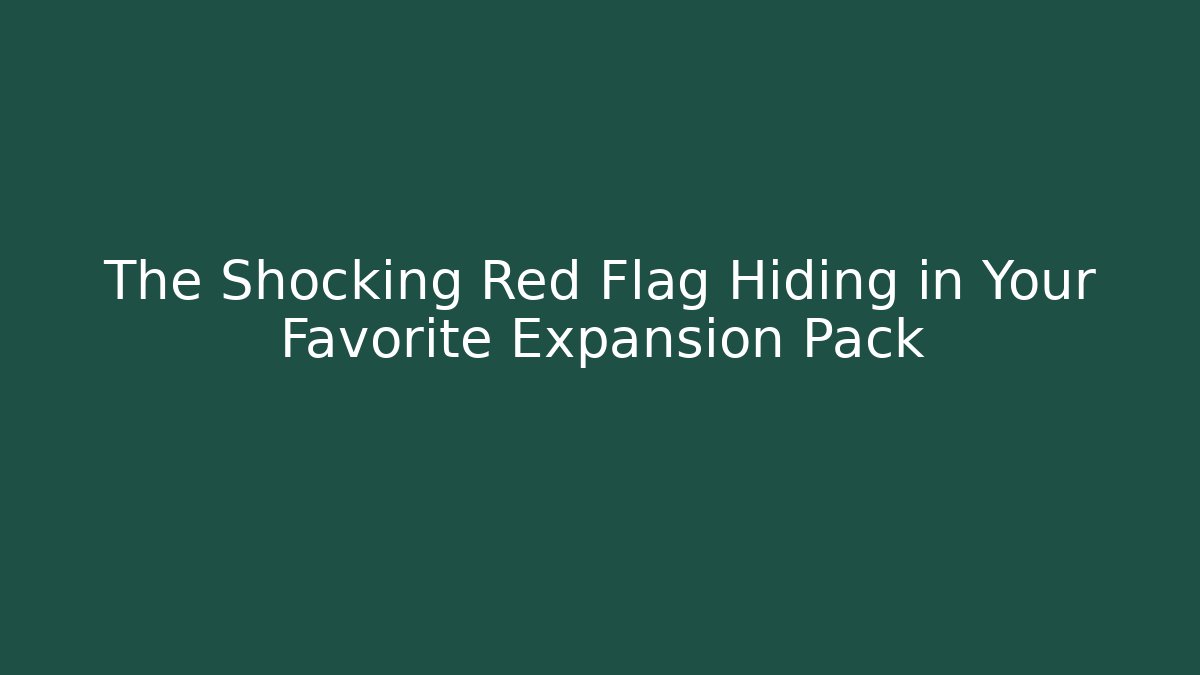 The Shocking Red Flag Hiding in Your Favorite Expansion Pack