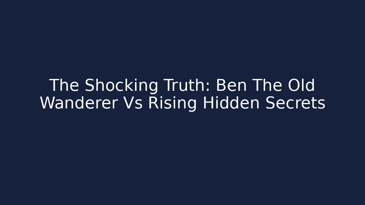 The Shocking Truth: Ben The Old Wanderer Vs Rising Hidden Secrets - Celivion