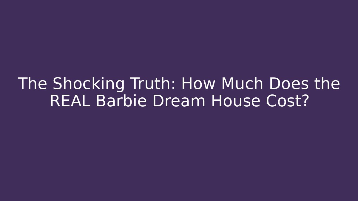 The Shocking Truth: How Much Does the REAL Barbie Dream House Cost?