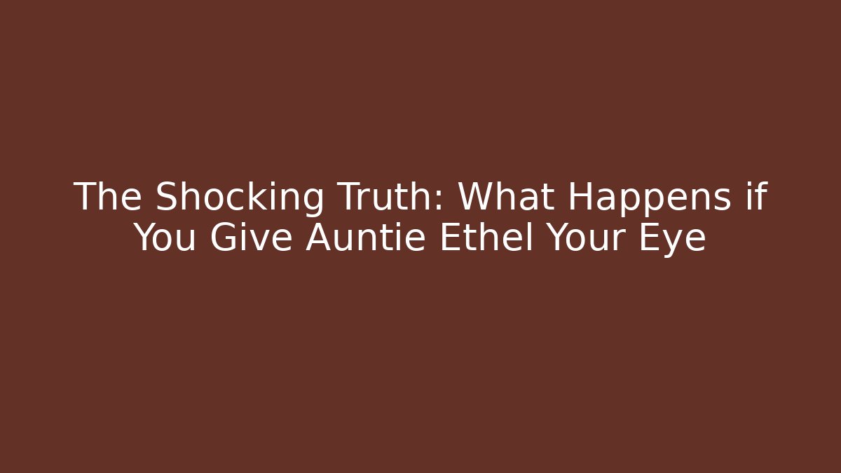 The Shocking Truth: What Happens if You Give Auntie Ethel Your Eye