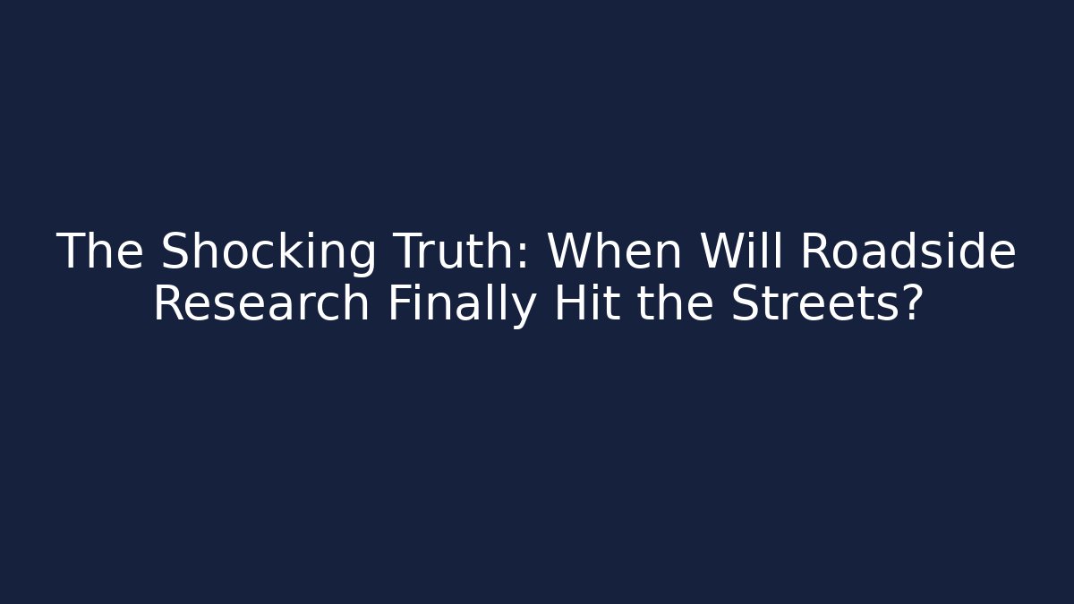 The Shocking Truth: When Will Roadside Research Finally Hit the Streets?