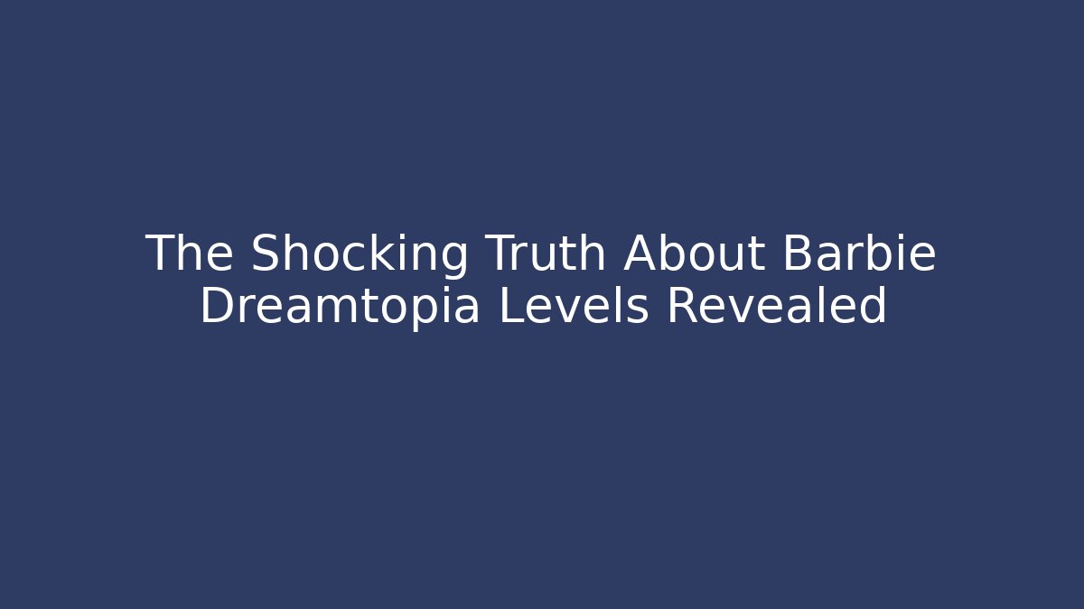 The Shocking Truth About Barbie Dreamtopia Levels Revealed