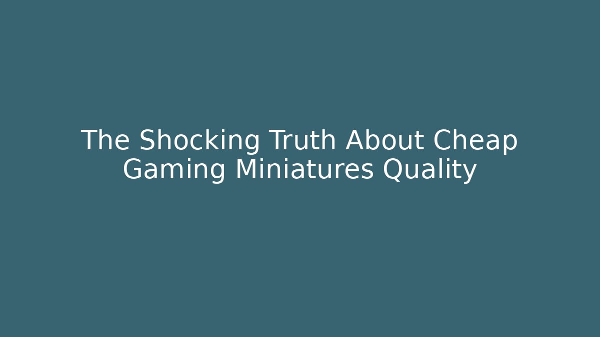 The Shocking Truth About Cheap Gaming Miniatures Quality