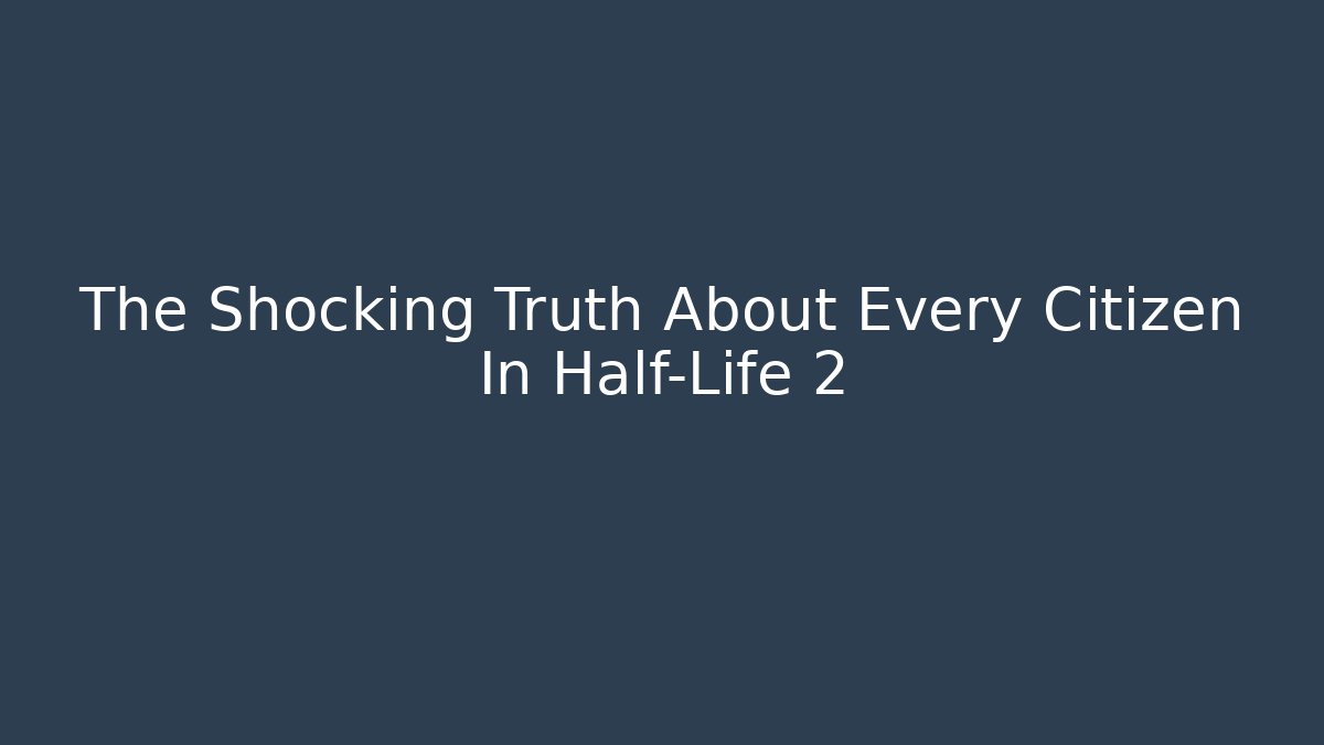 The Shocking Truth About Every Citizen In Half-Life 2